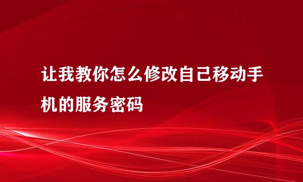 让我教你怎么修改自己移动手机的服务密码