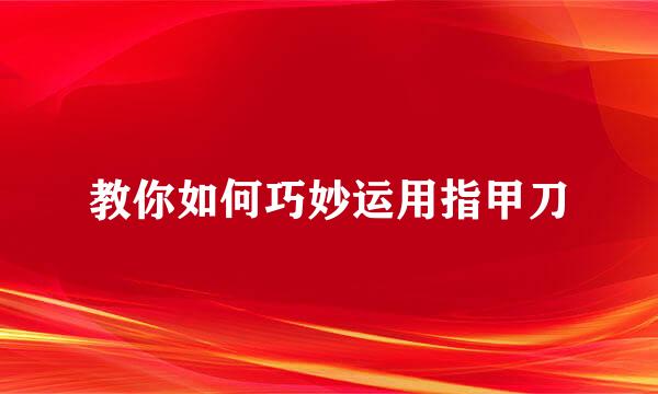 教你如何巧妙运用指甲刀