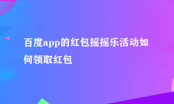 百度app的红包摇摇乐活动如何领取红包
