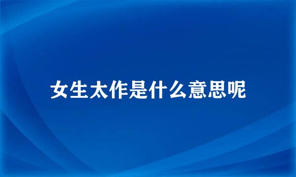 女生太作是什么意思呢