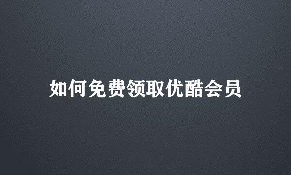 如何免费领取优酷会员