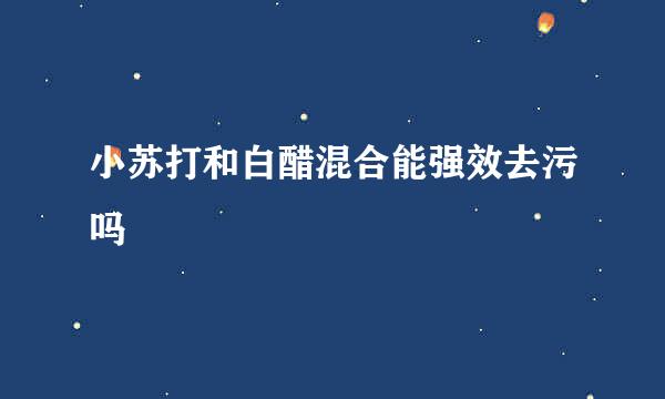 小苏打和白醋混合能强效去污吗