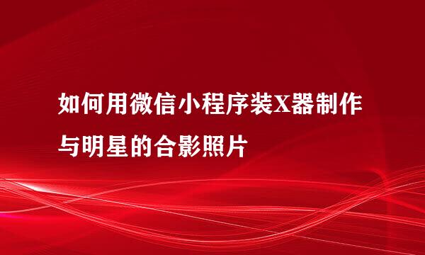 如何用微信小程序装X器制作与明星的合影照片