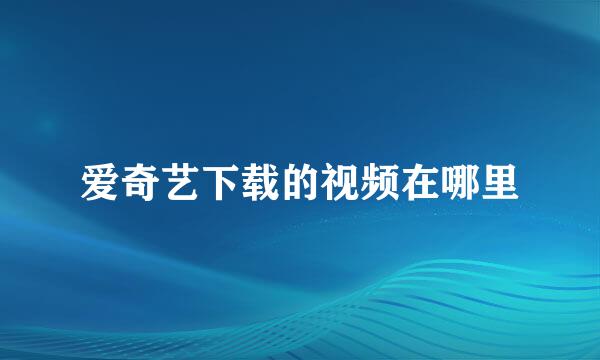 爱奇艺下载的视频在哪里