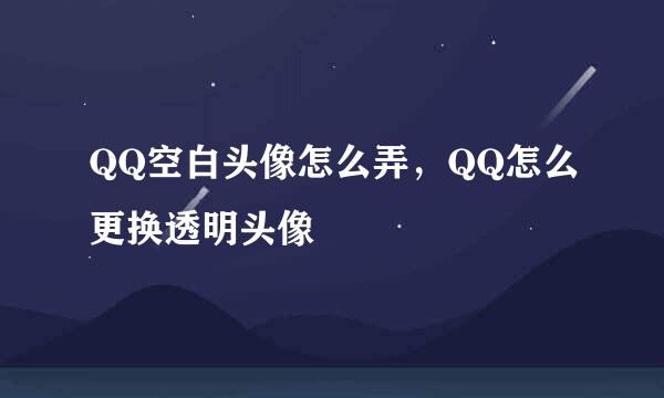 QQ空白头像怎么弄，QQ怎么更换透明头像