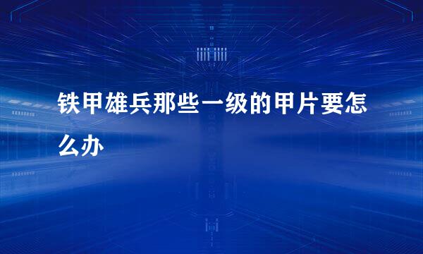 铁甲雄兵那些一级的甲片要怎么办