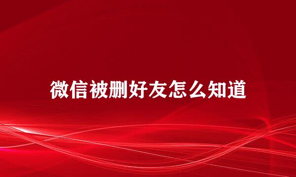 微信被删好友怎么知道
