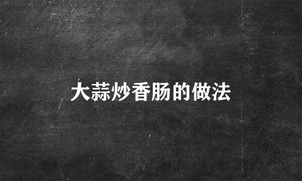 大蒜炒香肠的做法