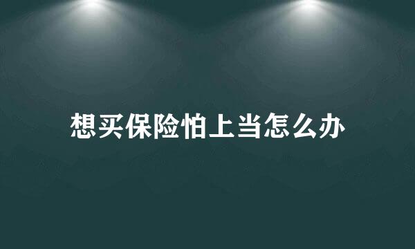 想买保险怕上当怎么办