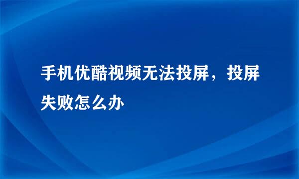 手机优酷视频无法投屏，投屏失败怎么办