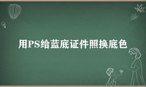 用PS给蓝底证件照换底色