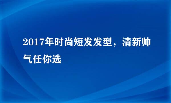 2017年时尚短发发型，清新帅气任你选