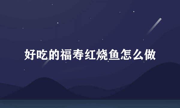 好吃的福寿红烧鱼怎么做