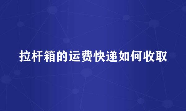 拉杆箱的运费快递如何收取