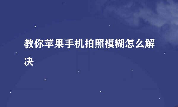 教你苹果手机拍照模糊怎么解决