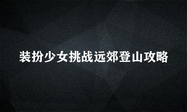 装扮少女挑战远郊登山攻略