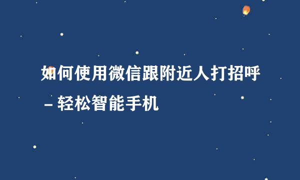 如何使用微信跟附近人打招呼－轻松智能手机