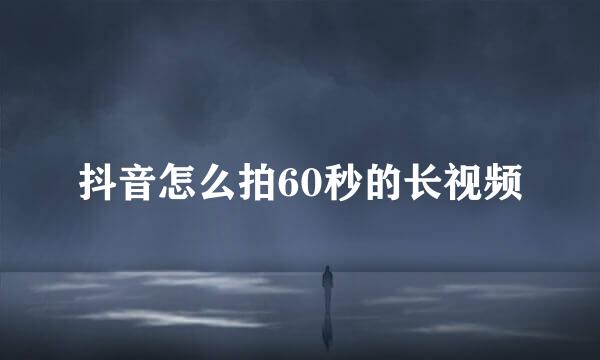抖音怎么拍60秒的长视频