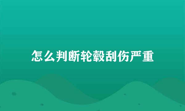 怎么判断轮毂刮伤严重