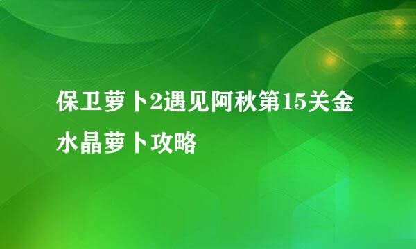 保卫萝卜2遇见阿秋第15关金水晶萝卜攻略