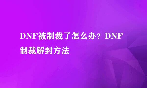DNF被制裁了怎么办？DNF制裁解封方法