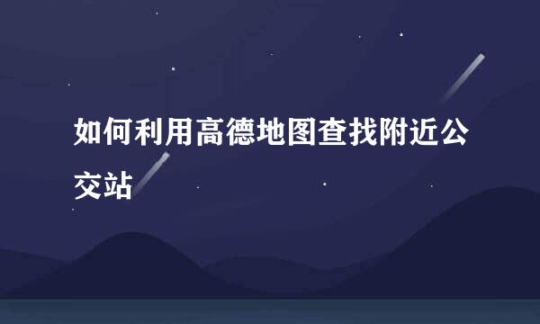 如何利用高德地图查找附近公交站
