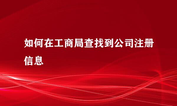 如何在工商局查找到公司注册信息