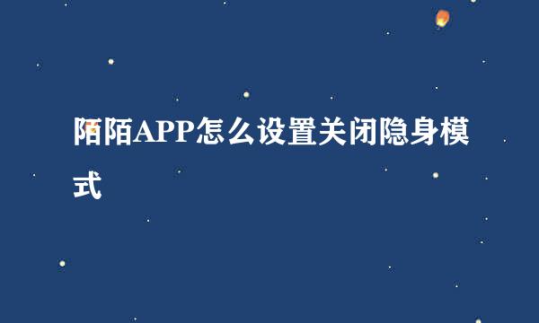 陌陌APP怎么设置关闭隐身模式