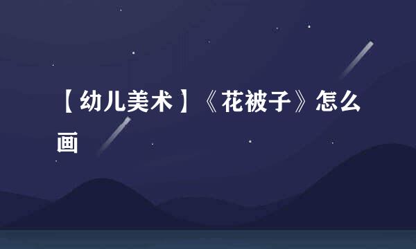 【幼儿美术】《花被子》怎么画