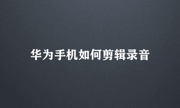 华为手机如何剪辑录音