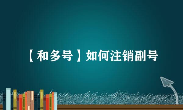 【和多号】如何注销副号