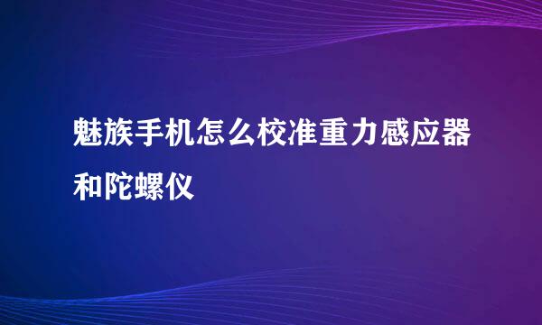 魅族手机怎么校准重力感应器和陀螺仪
