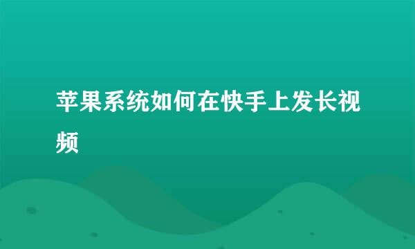 苹果系统如何在快手上发长视频