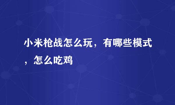 小米枪战怎么玩，有哪些模式，怎么吃鸡
