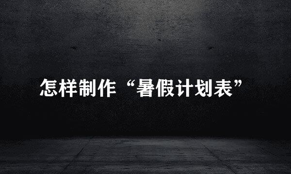 怎样制作“暑假计划表”