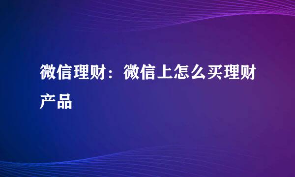 微信理财：微信上怎么买理财产品
