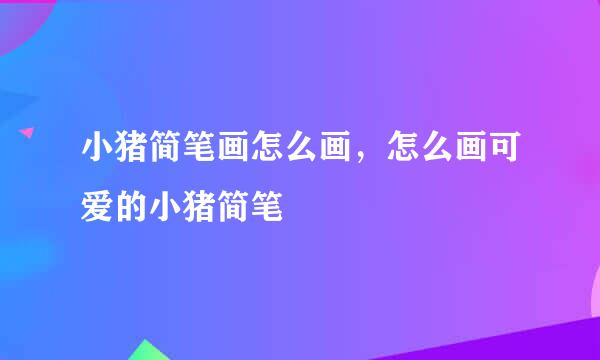 小猪简笔画怎么画，怎么画可爱的小猪简笔