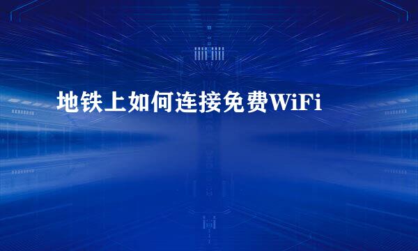地铁上如何连接免费WiFi
