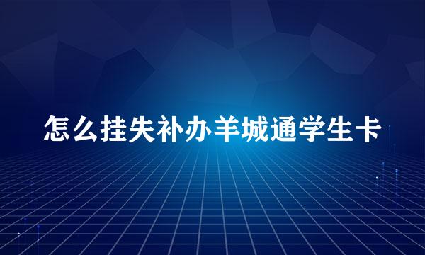 怎么挂失补办羊城通学生卡