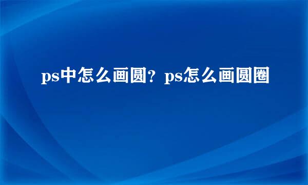 ps中怎么画圆？ps怎么画圆圈