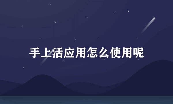 手上活应用怎么使用呢
