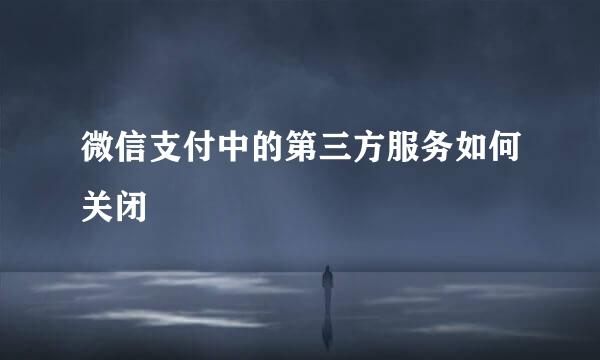 微信支付中的第三方服务如何关闭