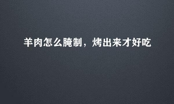 羊肉怎么腌制，烤出来才好吃