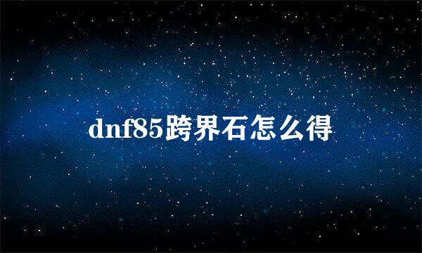 dnf85跨界石怎么得