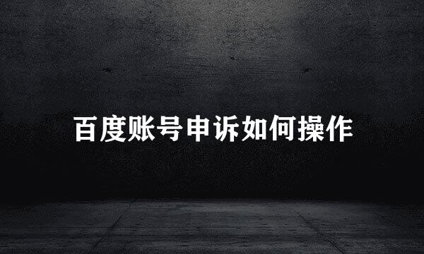 百度账号申诉如何操作