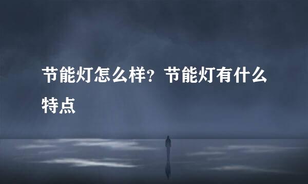 节能灯怎么样？节能灯有什么特点
