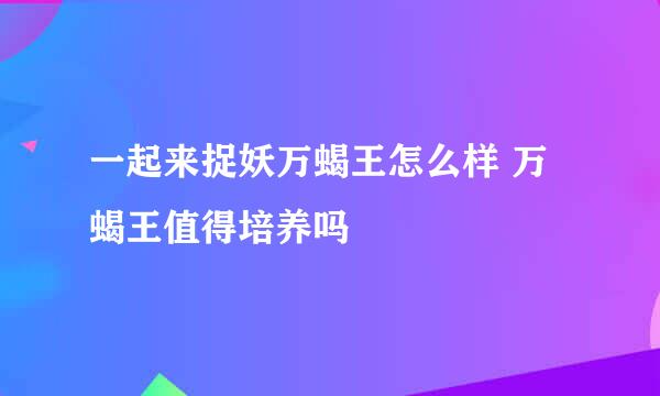 一起来捉妖万蝎王怎么样 万蝎王值得培养吗