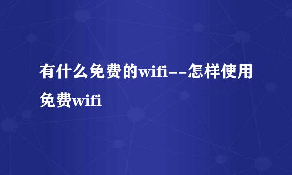 有什么免费的wifi--怎样使用免费wifi