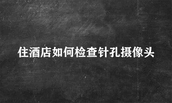 住酒店如何检查针孔摄像头