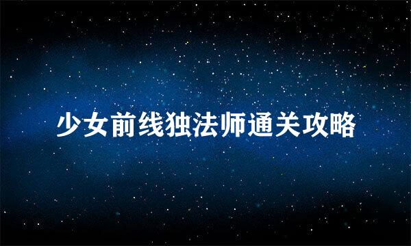 少女前线独法师通关攻略